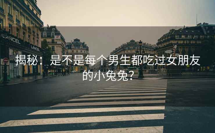 揭秘：是不是每个男生都吃过女朋友的小兔兔？
