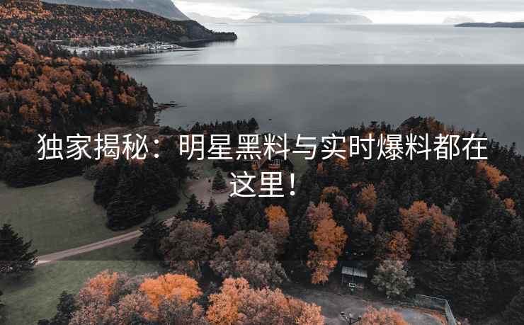 独家揭秘：明星黑料与实时爆料都在这里！