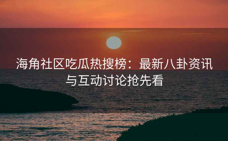 海角社区吃瓜热搜榜：最新八卦资讯与互动讨论抢先看