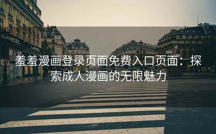 羞羞漫画登录页面免费入口页面：探索成人漫画的无限魅力