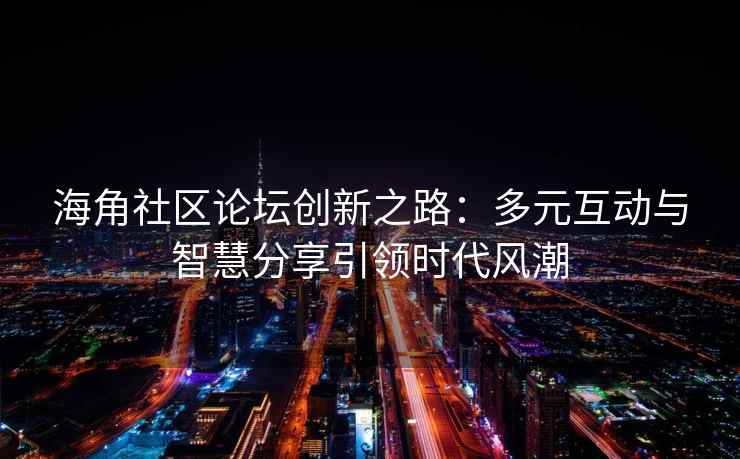 海角社区论坛创新之路：多元互动与智慧分享引领时代风潮