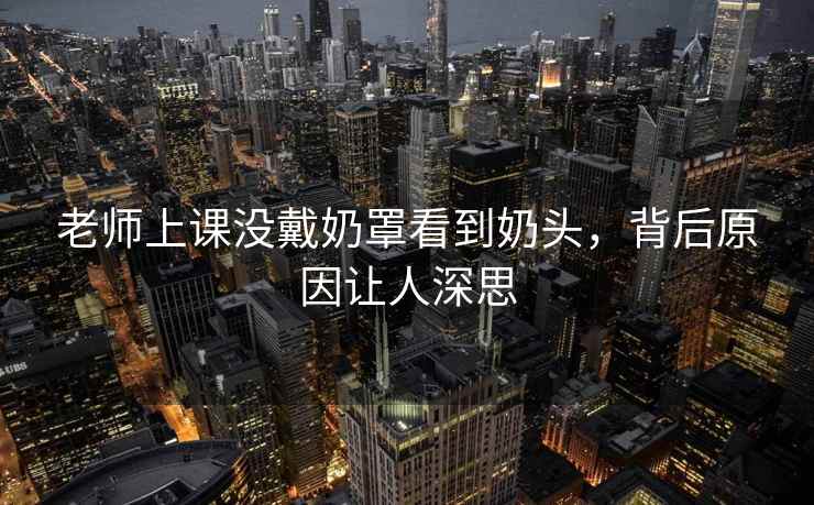 老师上课没戴奶罩看到奶头，背后原因让人深思
