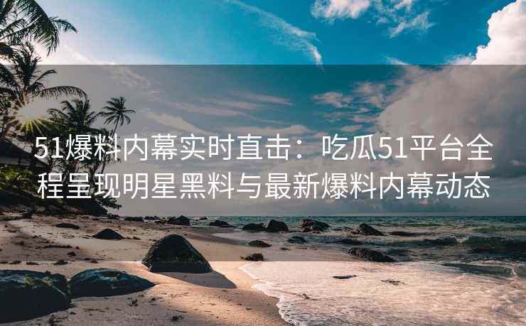 51爆料内幕实时直击：吃瓜51平台全程呈现明星黑料与最新爆料内幕动态