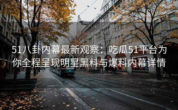 51八卦内幕最新观察：吃瓜51平台为你全程呈现明星黑料与爆料内幕详情