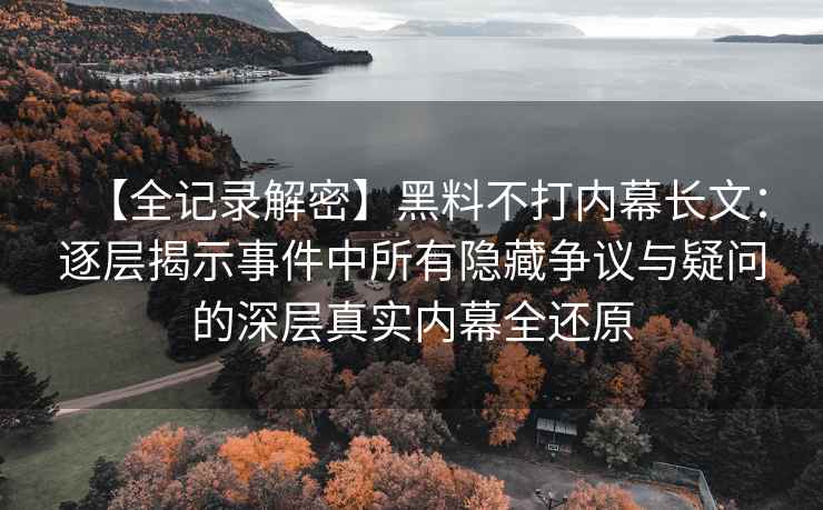 【全记录解密】黑料不打内幕长文：逐层揭示事件中所有隐藏争议与疑问的深层真实内幕全还原