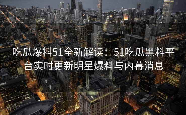 吃瓜爆料51全新解读：51吃瓜黑料平台实时更新明星爆料与内幕消息
