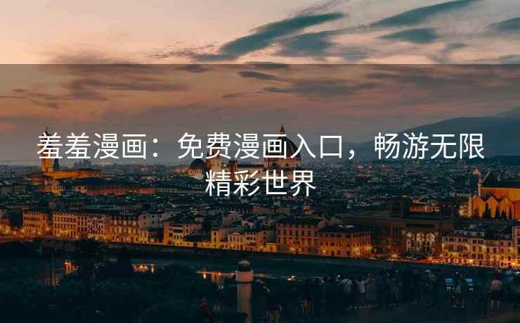 羞羞漫画：免费漫画入口，畅游无限精彩世界