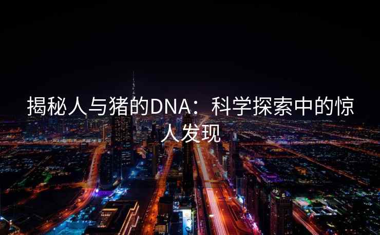 揭秘人与猪的DNA：科学探索中的惊人发现