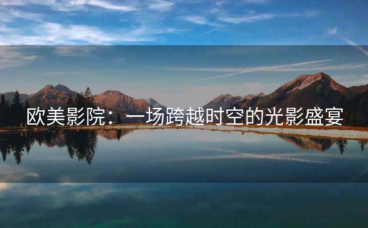 欧美影院：一场跨越时空的光影盛宴