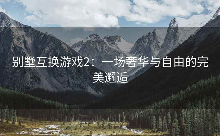 别墅互换游戏2：一场奢华与自由的完美邂逅
