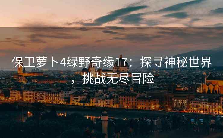 保卫萝卜4绿野奇缘17：探寻神秘世界，挑战无尽冒险