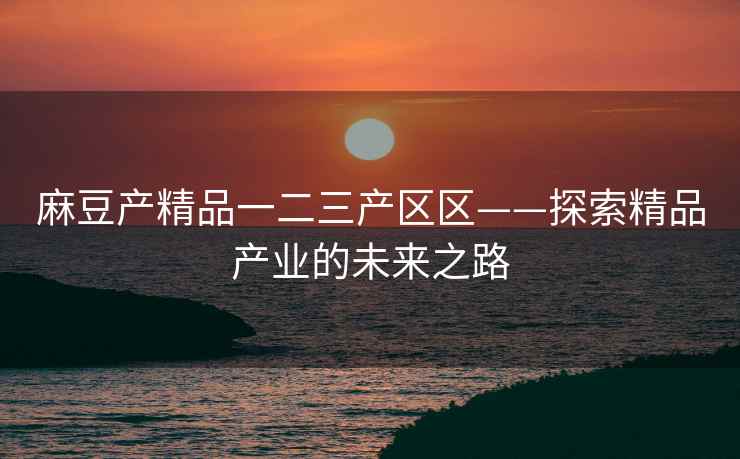 麻豆产精品一二三产区区——探索精品产业的未来之路