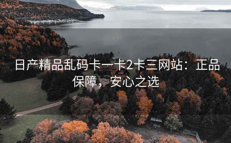 日产精品乱码卡一卡2卡三网站：正品保障，安心之选