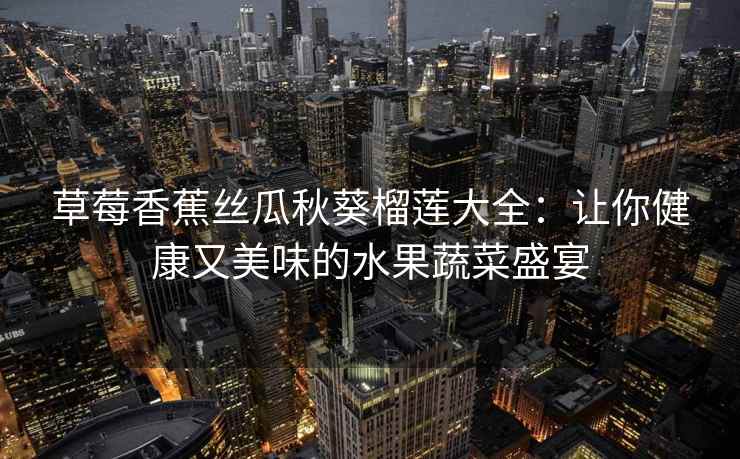 草莓香蕉丝瓜秋葵榴莲大全：让你健康又美味的水果蔬菜盛宴
