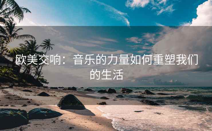 欧美交响：音乐的力量如何重塑我们的生活