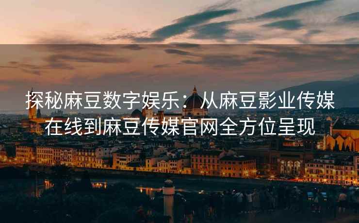 探秘麻豆数字娱乐：从麻豆影业传媒在线到麻豆传媒官网全方位呈现