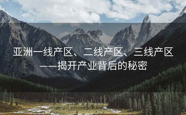 亚洲一线产区、二线产区、三线产区——揭开产业背后的秘密