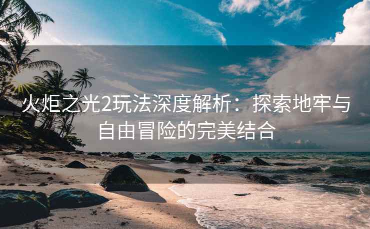 火炬之光2玩法深度解析：探索地牢与自由冒险的完美结合