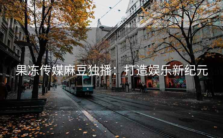 果冻传媒麻豆独播：打造娱乐新纪元