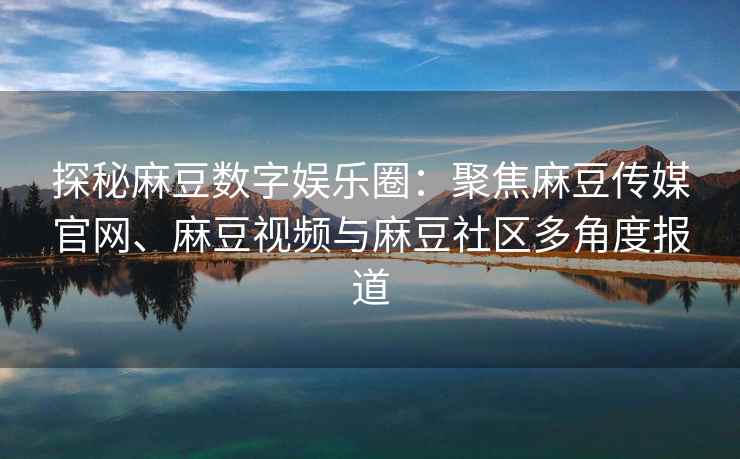 探秘麻豆数字娱乐圈：聚焦麻豆传媒官网、麻豆视频与麻豆社区多角度报道
