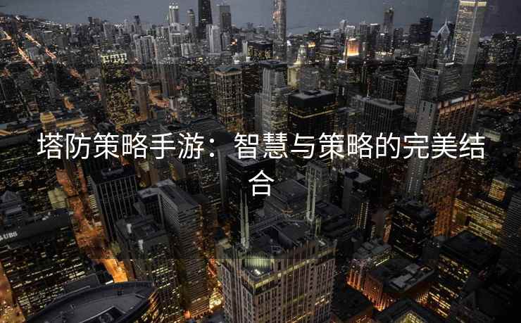 塔防策略手游：智慧与策略的完美结合