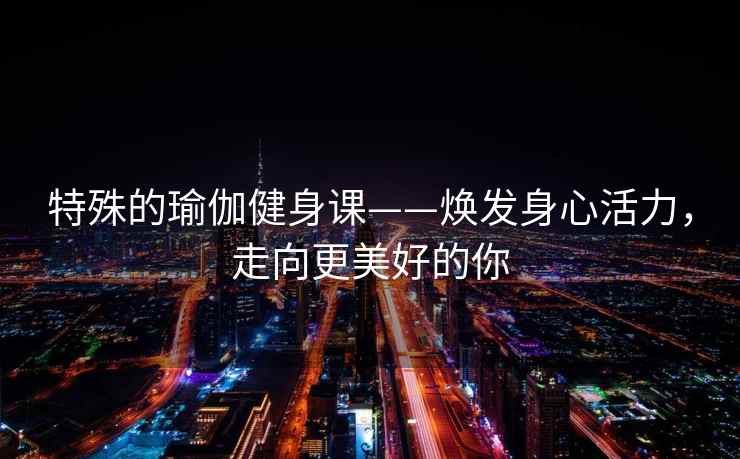 特殊的瑜伽健身课——焕发身心活力，走向更美好的你