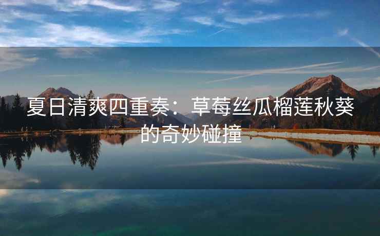 夏日清爽四重奏：草莓丝瓜榴莲秋葵的奇妙碰撞