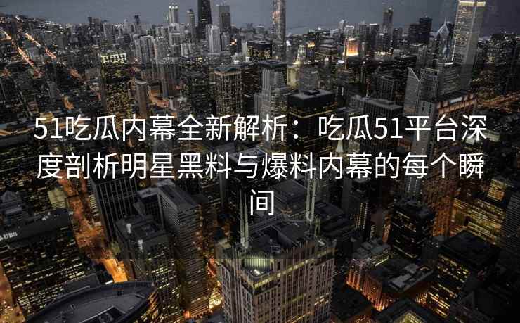 51吃瓜内幕全新解析：吃瓜51平台深度剖析明星黑料与爆料内幕的每个瞬间