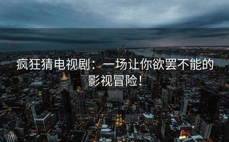 疯狂猜电视剧：一场让你欲罢不能的影视冒险！